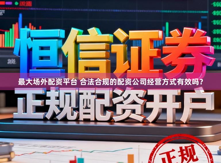 最大场外配资平台 合法合规的配资公司经营方式有效吗?