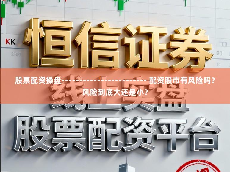 股票配资操盘------------------------ 配资股市有风险吗？风险到底大还是小？