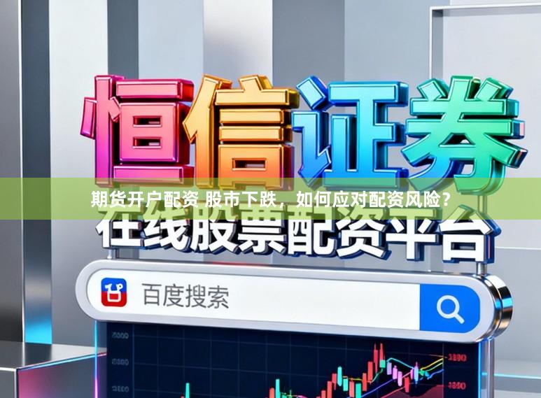 期货开户配资 股市下跌，如何应对配资风险？