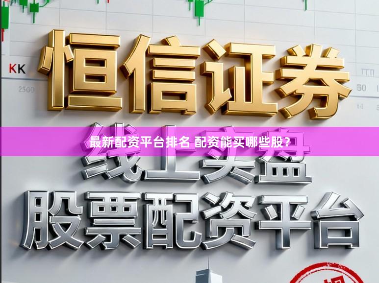 最新配资平台排名 配资能买哪些股？