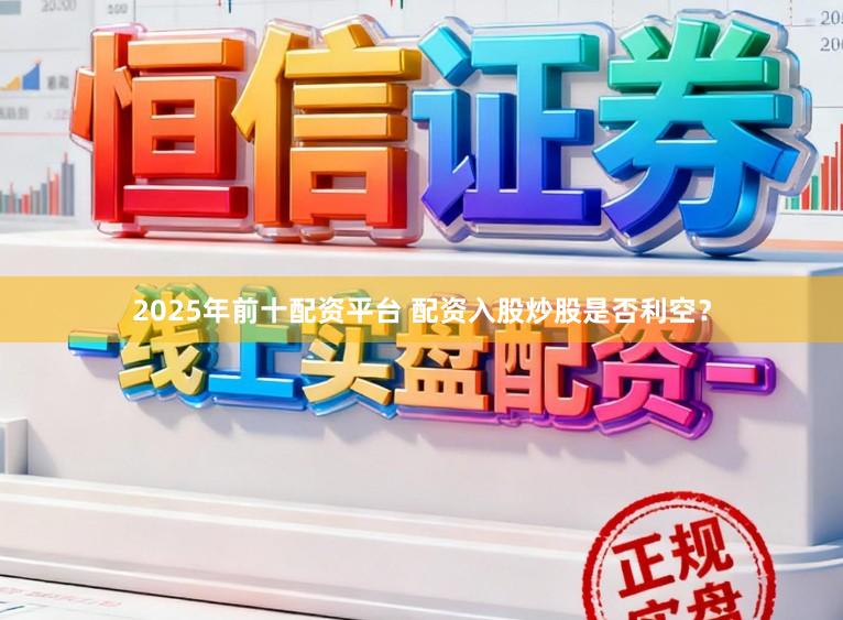 2025年前十配资平台 配资入股炒股是否利空？