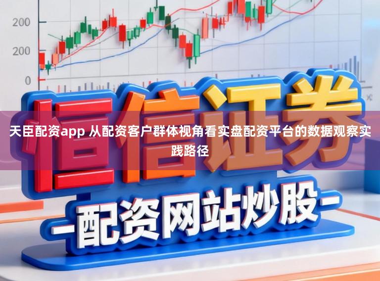 天臣配资app 从配资客户群体视角看实盘配资平台的数据观察实践路径