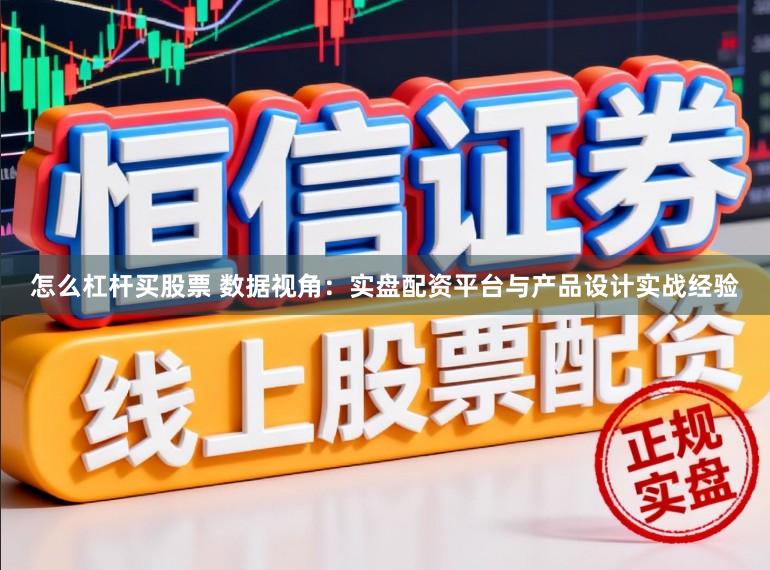 怎么杠杆买股票 数据视角：实盘配资平台与产品设计实战经验