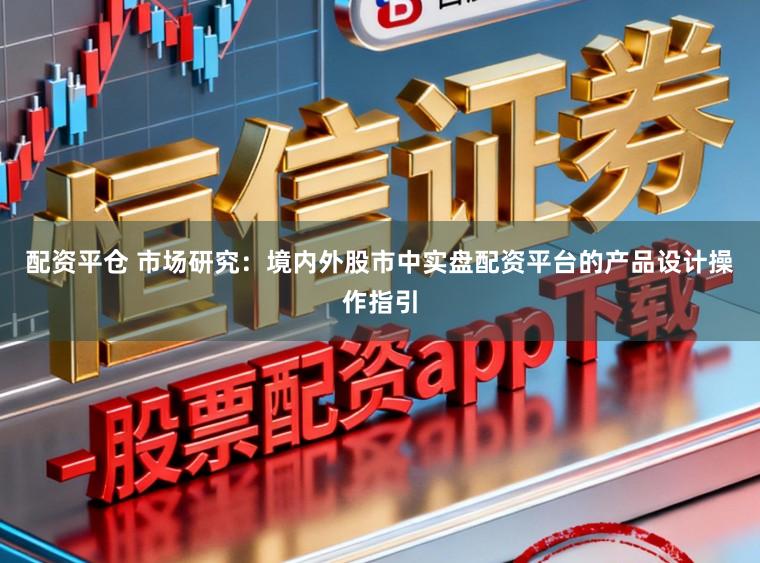 配资平仓 市场研究：境内外股市中实盘配资平台的产品设计操作指引