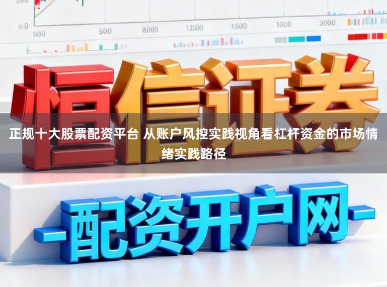 正规十大股票配资平台 从账户风控实践视角看杠杆资金的市场情绪实践路径