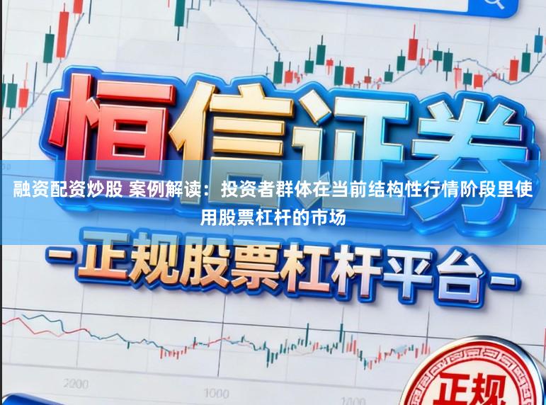 融资配资炒股 案例解读：投资者群体在当前结构性行情阶段里使用股票杠杆的市场