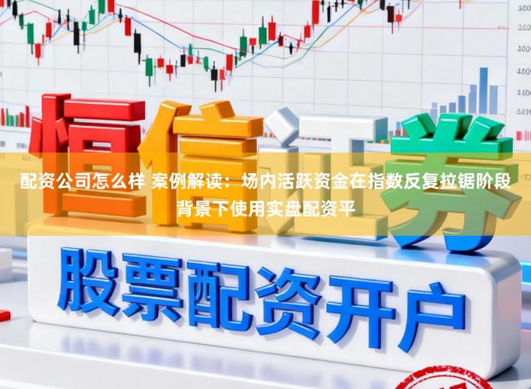 配资公司怎么样 案例解读：场内活跃资金在指数反复拉锯阶段背景下使用实盘配资平