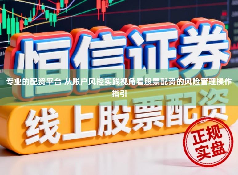 专业的配资平台 从账户风控实践视角看股票配资的风险管理操作指引
