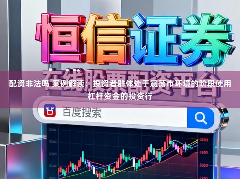 配资非法吗 案例解读：投资者群体处于震荡市环境的阶段使用杠杆资金的投资行