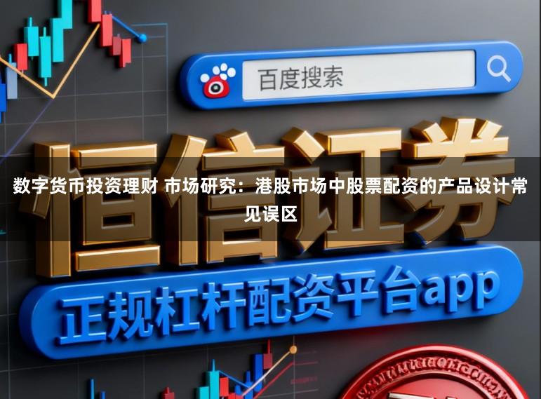 数字货币投资理财 市场研究：港股市场中股票配资的产品设计常见误区