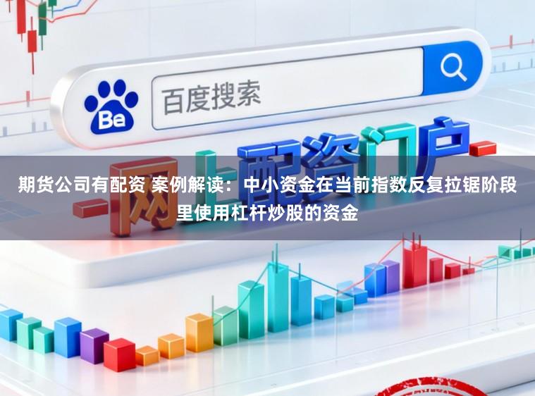 期货公司有配资 案例解读：中小资金在当前指数反复拉锯阶段里使用杠杆炒股的资金