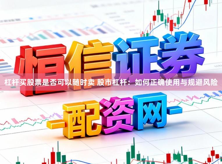 杠杆买股票是否可以随时卖 股市杠杆：如何正确使用与规避风险