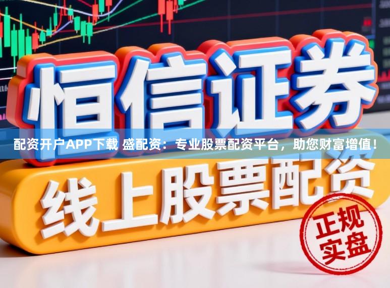 配资开户APP下载 盛配资：专业股票配资平台，助您财富增值！