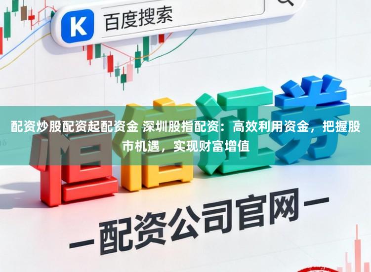 配资炒股配资起配资金 深圳股指配资：高效利用资金，把握股市机遇，实现财富增值