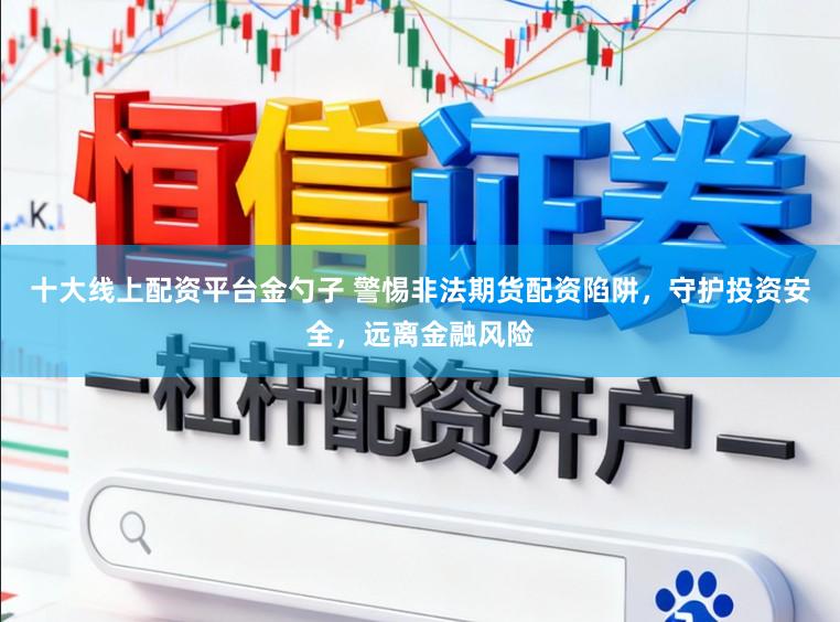 十大线上配资平台金勺子 警惕非法期货配资陷阱，守护投资安全，远离金融风险