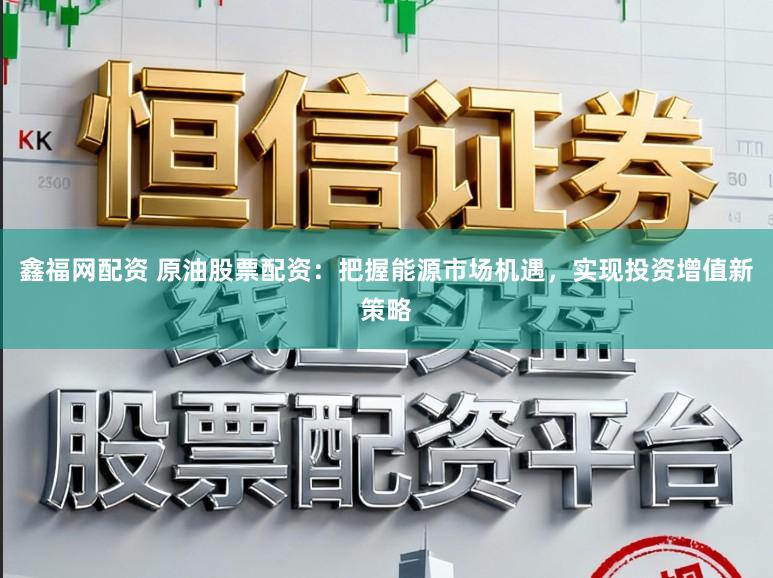 鑫福网配资 原油股票配资：把握能源市场机遇，实现投资增值新策略