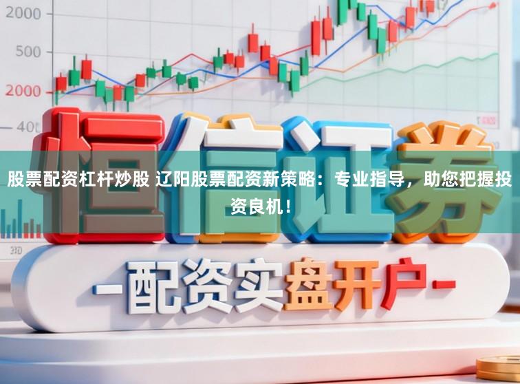 股票配资杠杆炒股 辽阳股票配资新策略：专业指导，助您把握投资良机！