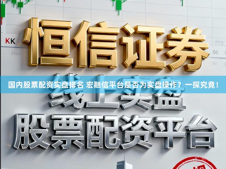国内股票配资实盘排名 宏融信平台是否为实盘操作？一探究竟！
