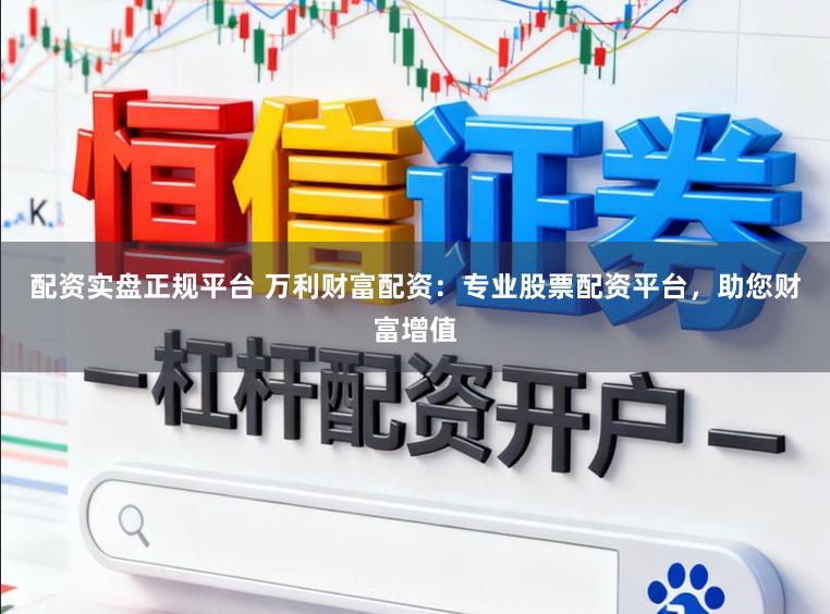 配资实盘正规平台 万利财富配资：专业股票配资平台，助您财富增值