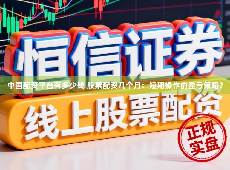 中国配资平台有多少钱 股票配资几个月：短期操作的盈亏策略？