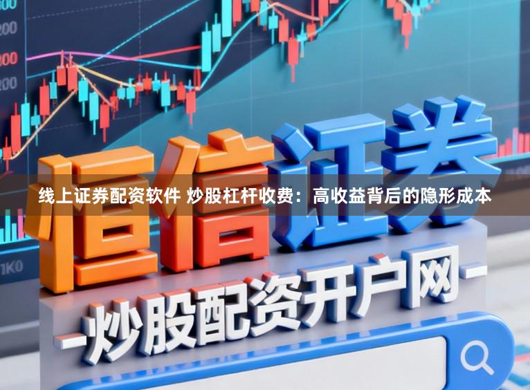 线上证券配资软件 炒股杠杆收费：高收益背后的隐形成本