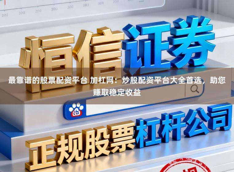 最靠谱的股票配资平台 加杠网：炒股配资平台大全首选，助您赚取稳定收益