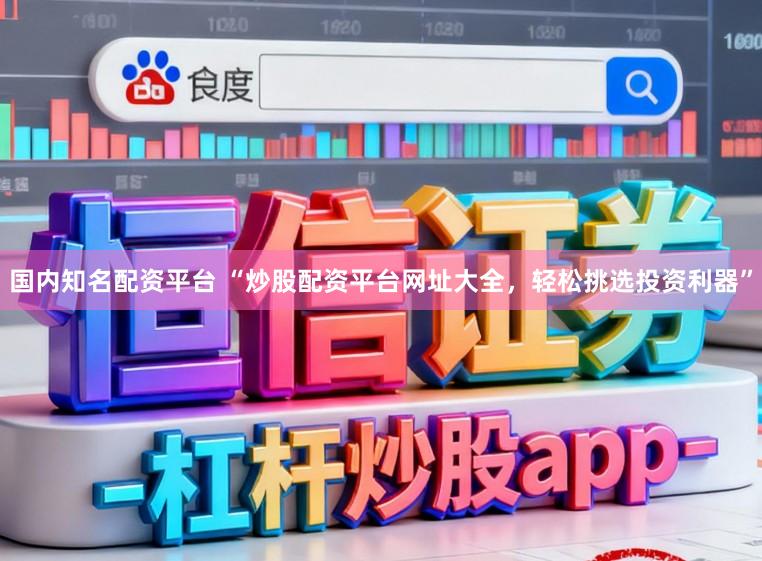 国内知名配资平台 “炒股配资平台网址大全，轻松挑选投资利器”