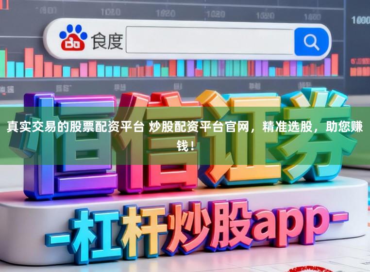 真实交易的股票配资平台 炒股配资平台官网，精准选股，助您赚钱！