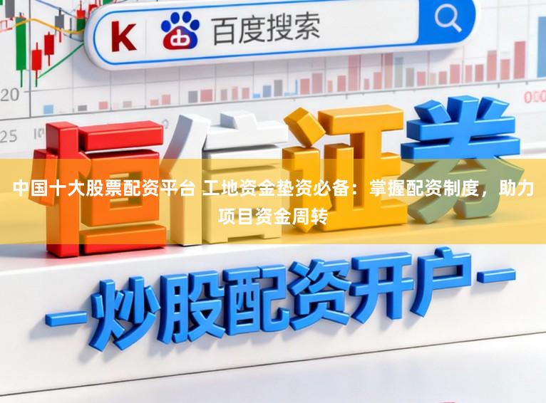 中国十大股票配资平台 工地资金垫资必备：掌握配资制度，助力项目资金周转