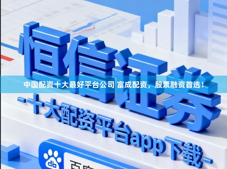 中国配资十大最好平台公司 富成配资，股票融资首选！