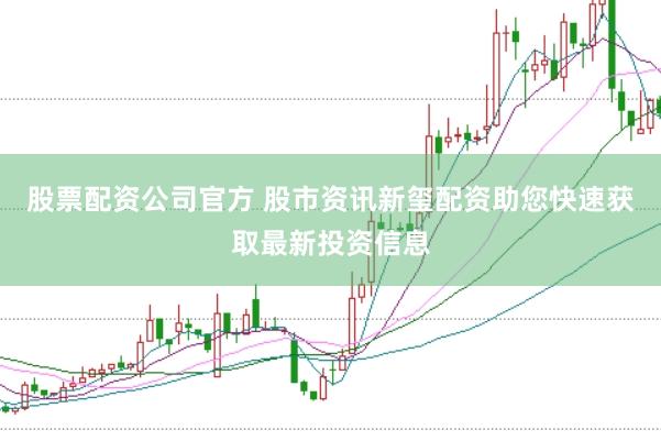 股票配资公司官方 股市资讯新玺配资助您快速获取最新投资信息