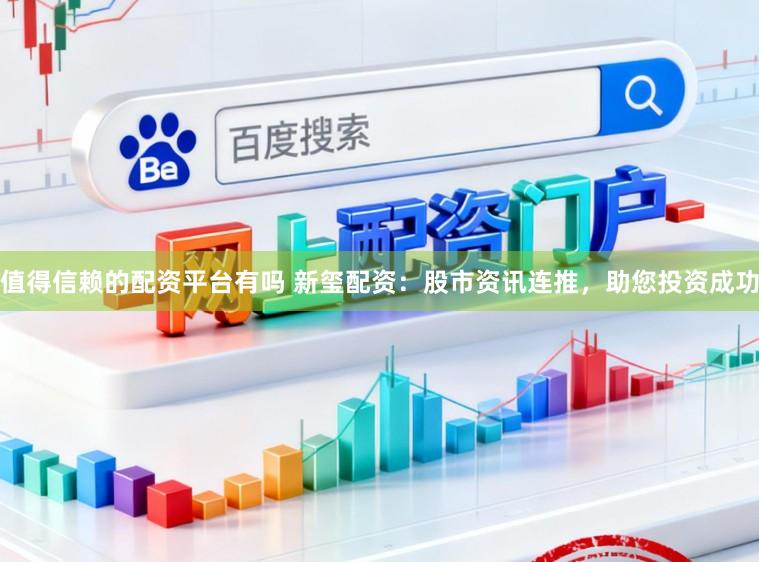 值得信赖的配资平台有吗 新玺配资：股市资讯连推，助您投资成功