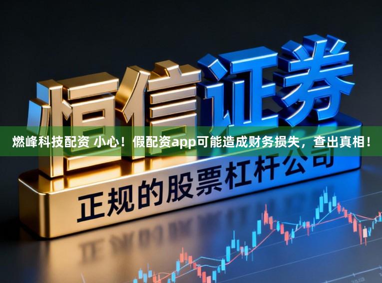 燃峰科技配资 小心！假配资app可能造成财务损失，查出真相！