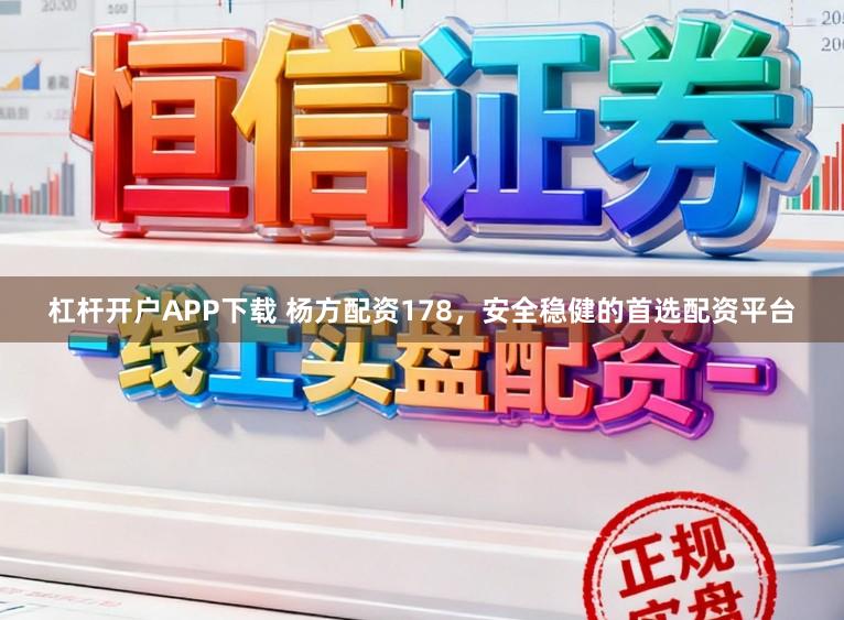 杠杆开户APP下载 杨方配资178,安全稳健的首选配资平台