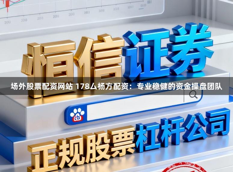 场外股票配资网站 178厶杨方配资：专业稳健的资金操盘团队
