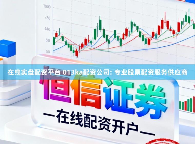 在线实盘配资平台 013ka配资公司: 专业股票配资服务供应商