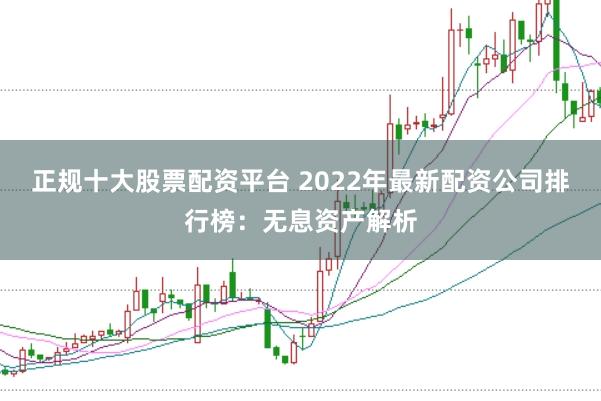 正规十大股票配资平台 2022年最新配资公司排行榜：无息资产解析