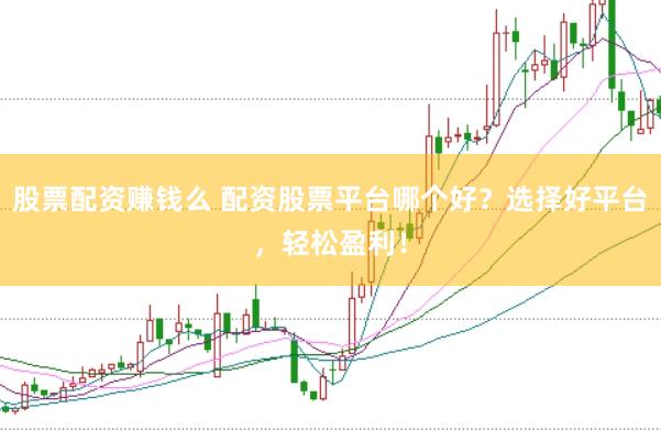 股票配资赚钱么 配资股票平台哪个好?选择好平台,轻松盈利!