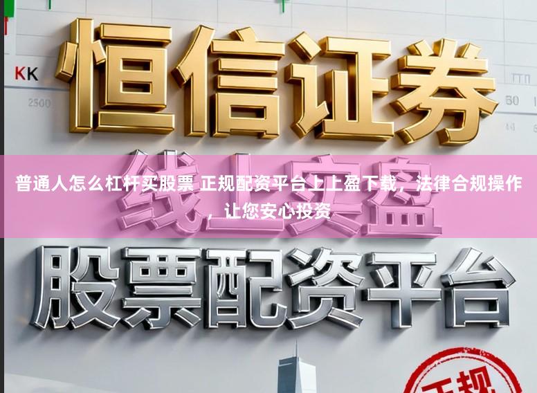 普通人怎么杠杆买股票 正规配资平台上上盈下载，法律合规操作，让您安心投资
