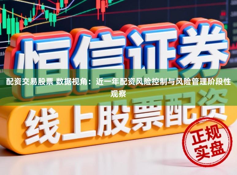 配资交易股票 数据视角：近一年配资风险控制与风险管理阶段性观察