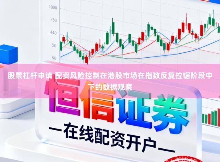 股票杠杆申请 配资风险控制在港股市场在指数反复拉锯阶段中下的数据观察