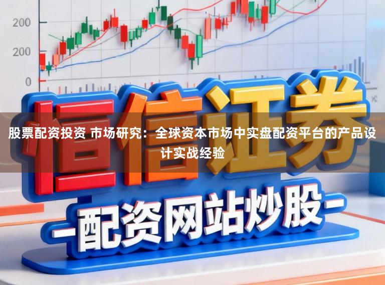 股票配资投资 市场研究：全球资本市场中实盘配资平台的产品设计实战经验