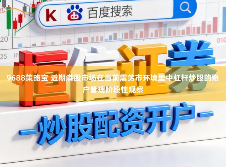 9688策略宝 近期港股市场在当前震荡市环境里中杠杆炒股的账户管理阶段性观察