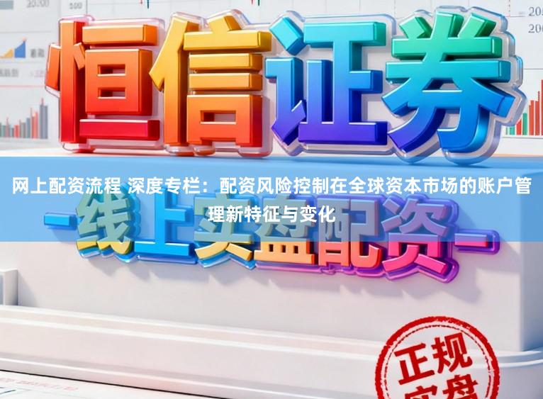 网上配资流程 深度专栏：配资风险控制在全球资本市场的账户管理新特征与变化