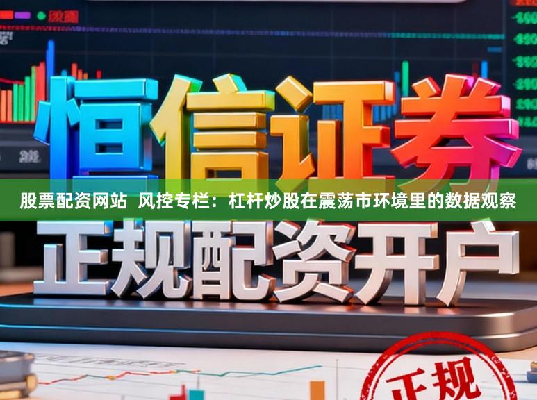 股票配资网站  风控专栏：杠杆炒股在震荡市环境里的数据观察