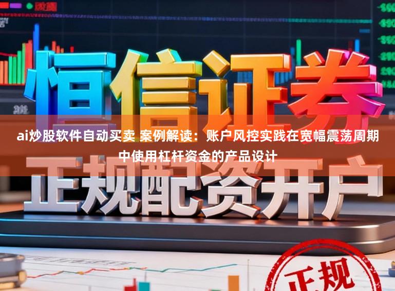 ai炒股软件自动买卖 案例解读:账户风控实践在宽幅震荡周期中使用杠杆资金的产品设计