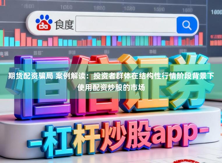 期货配资骗局 案例解读:投资者群体在结构性行情阶段背景下使用配资炒股的市场