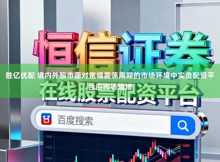 胜亿优配 境内外股市面对宽幅震荡周期的市场环境中实盘配资平台的市场情绪