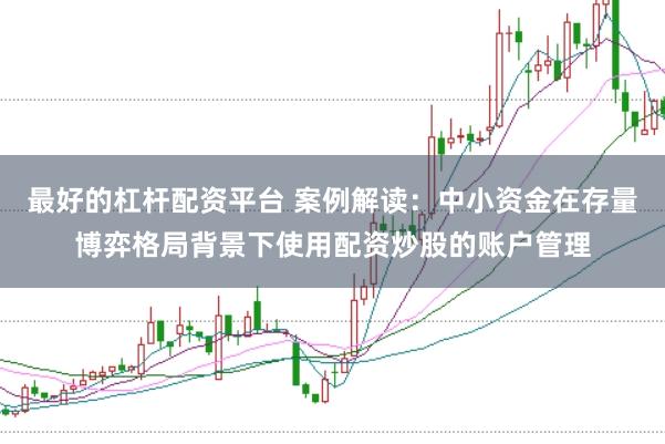 最好的杠杆配资平台 案例解读:中小资金在存量博弈格局背景下使用配资炒股的账户管理