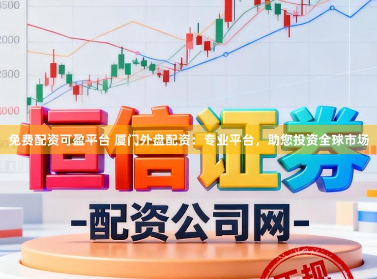 免费配资可盈平台 厦门外盘配资：专业平台，助您投资全球市场